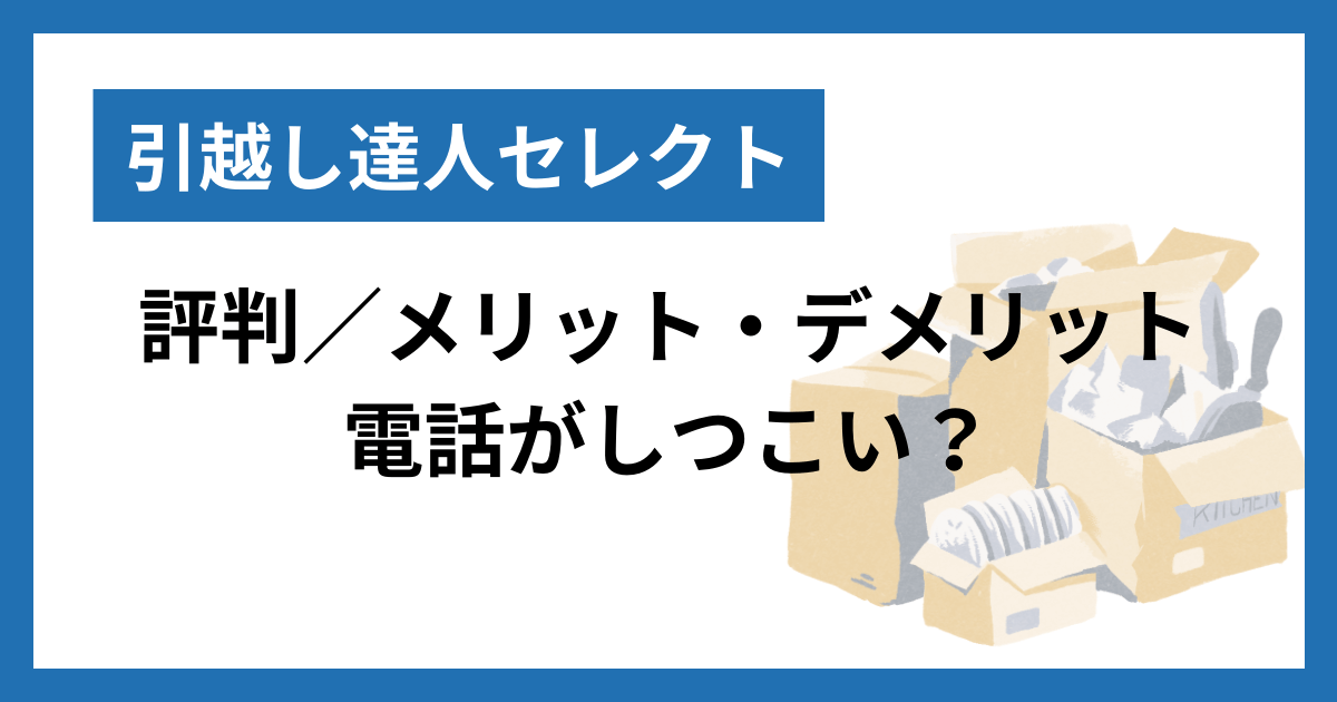 引越し達人セレクトの評判｜電話がしつこい？メリット・デメリットは？ | 引越しお安くナビ