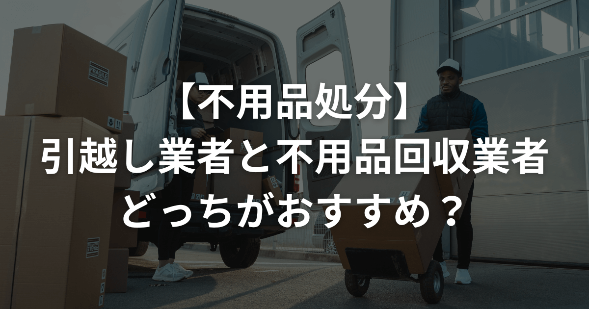 不用品処分 引越し業者と不用品回収業者どっちがおすすめ？