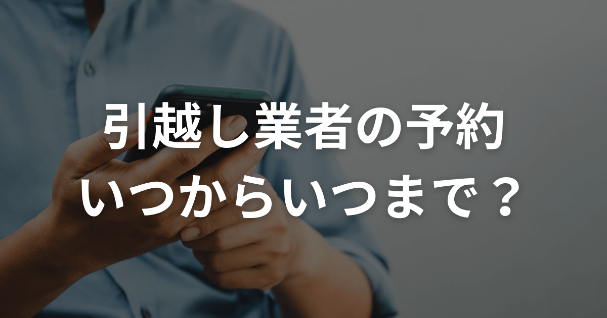 引越し業者の予約 いつからいつまで？