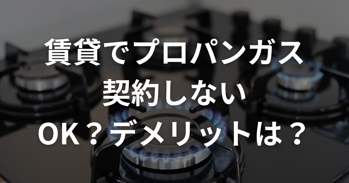 賃貸でプロパンガス契約しないのはOK？デメリットは？